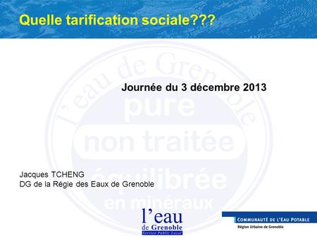 Quelle tarification sociale??? Journée du 3 décembre 2013 Jacques TCHENG DG de la Régie des Eaux de Grenoble.