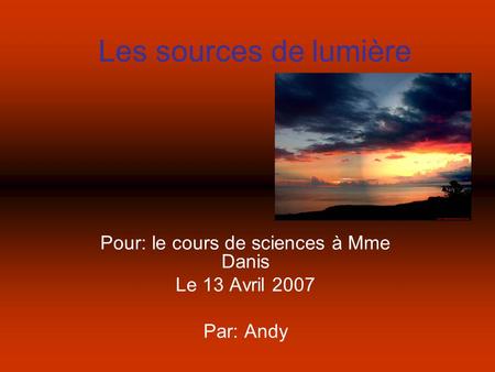 Les sources de lumière Pour: le cours de sciences à Mme Danis Le 13 Avril 2007 Par: Andy.