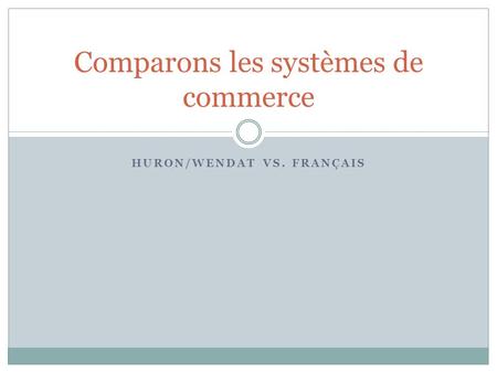HURON/WENDAT VS. FRANÇAIS Comparons les systèmes de commerce.