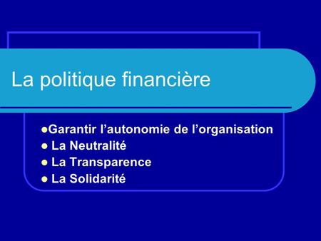 La politique financière Garantir l’autonomie de l’organisation La Neutralité La Transparence La Solidarité.