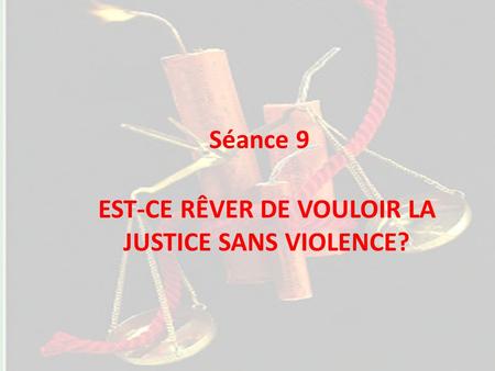 Séance 9 EST-CE RÊVER DE VOULOIR LA JUSTICE SANS VIOLENCE?