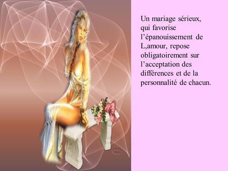 Un mariage sérieux, qui favorise l’épanouissement de L,amour, repose obligatoirement sur l’acceptation des différences et de la personnalité de chacun.