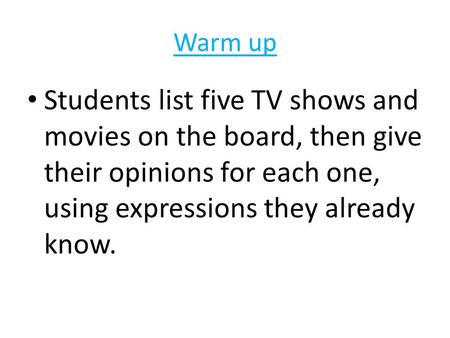 Warm up Students list five TV shows and movies on the board, then give their opinions for each one, using expressions they already know.
