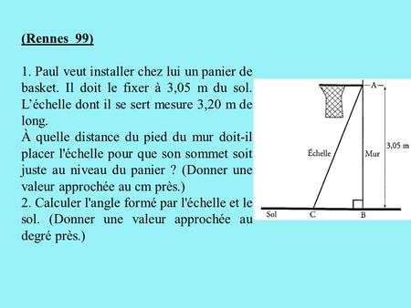 (Rennes 99) 1. Paul veut installer chez lui un panier de basket. Il doit le fixer à 3,05 m du sol. L’échelle dont il se sert mesure 3,20 m de long. À.