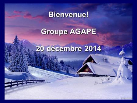 Bienvenue! Groupe AGAPE 20 décembre 2014 Bienvenue! Groupe AGAPE 20 décembre 2014.