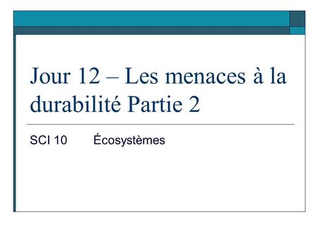 Jour 12 – Les menaces à la durabilité Partie 2 SCI 10Écosystèmes.