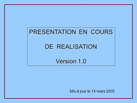 Mis à jour le 14 mars 2005 PRESENTATION EN COURS DE REALISATION Version 1.0.