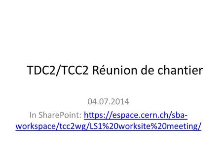 TDC2/TCC2 Réunion de chantier 04.07.2014 In SharePoint: https://espace.cern.ch/sba- workspace/tcc2wg/LS1%20worksite%20meeting/https://espace.cern.ch/sba-