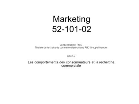 Marketing 52-101-02 Jacques Nantel Ph.D Titulaire de la chaire de commerce électronique RBC Groupe financier Cours 2 Les comportements des consommateurs.