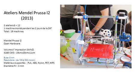 Ateliers Mendel Prussa I2 (2013) 2 ateliers 6 + 12 1 machine monté pendant les 2 jours de la ZAT Total : 19 machines Mendel Prussa I2 Open Hardware Volume.