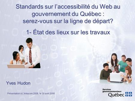 Standards sur l’accessibilité du Web au gouvernement du Québec : serez-vous sur la ligne de départ? 1- État des lieux sur les travaux Yves Hudon Présentation.
