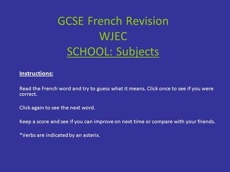 GCSE French Revision WJEC SCHOOL: Subjects Instructions: Read the French word and try to guess what it means. Click once to see if you were correct. Click.