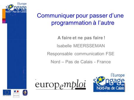 Communiquer pour passer d’une programmation à l’autre A faire et ne pas faire ! Isabelle MEERSSEMAN Responsable communication FSE Nord – Pas de Calais.