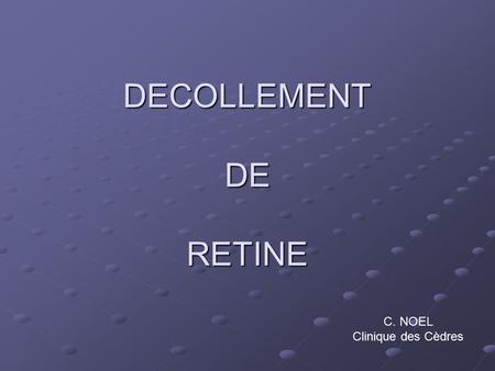 DECOLLEMENT DE RETINE C. NOEL Clinique des Cèdres.