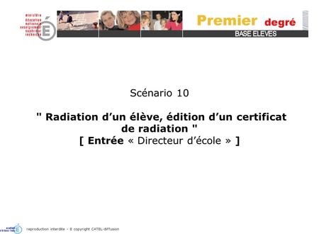 Scénario 10  Radiation d’un élève, édition d’un certificat de radiation  [ Entrée « Directeur d’école » ] La radiation d’un élève, édition d’un certificat.