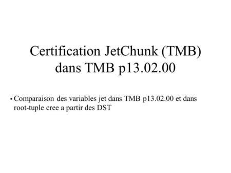 Certification JetChunk (TMB) dans TMB p13.02.00 Comparaison des variables jet dans TMB p13.02.00 et dans root-tuple cree a partir des DST.