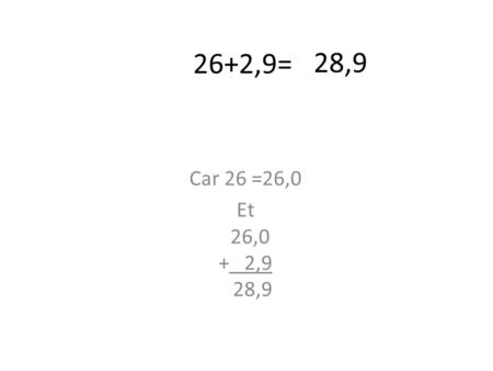 26+2,9= Car 26 =26,0 Et 26,0 + 2,9 28,9 28,9. 100-99,3 = Car si on pose 100 = 100,0 et 100,0 - 99,3 0,7 OU Dans la tête, on retranche 99 à 100 soit 1.