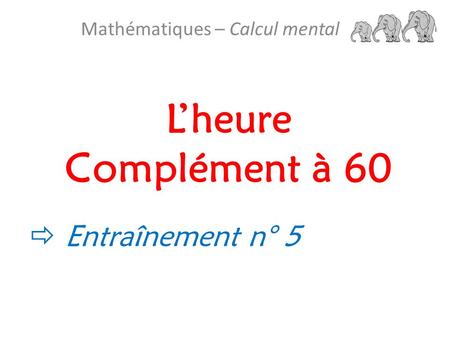 L’heure Complément à 60 Mathématiques – Calcul mental  Entraînement n° 5.