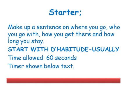Starter; Make up a sentence on where you go, who you go with, how you get there and how long you stay. START WITH D’HABITUDE-USUALLY Time allowed: 60 seconds.
