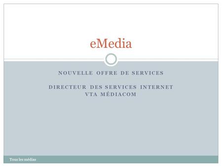 NOUVELLE OFFRE DE SERVICES DIRECTEUR DES SERVICES INTERNET VTA MÉDIACOM Tous les médias eMedia.