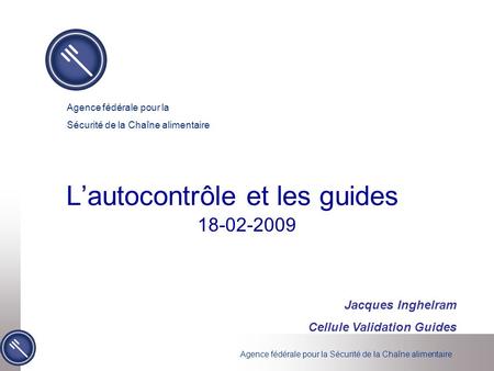 Agence fédérale pour la Sécurité de la Chaîne alimentaire Agence fédérale pour la Sécurité de la Chaîne alimentaire Jacques Inghelram Cellule Validation.