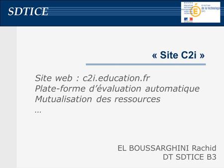 SDTICE « Site C2i » Site web : c2i.education.fr Plate-forme d’évaluation automatique Mutualisation des ressources … EL BOUSSARGHINI Rachid DT SDTICE B3.