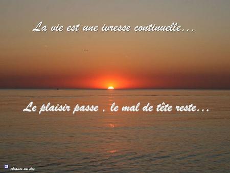 La vie est une ivresse continuelle… Le plaisir passe, le mal de tête reste… Avance au clic.