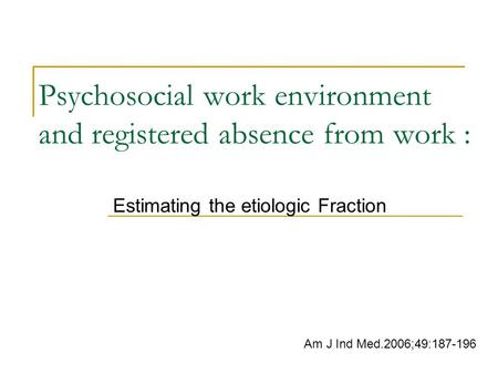 Psychosocial work environment and registered absence from work : Estimating the etiologic Fraction Am J Ind Med.2006;49:187-196.