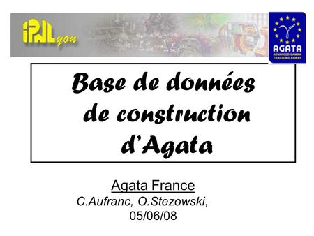 Base de données de construction d’Agata Agata France C.Aufranc, O.Stezowski, 05/06/08.