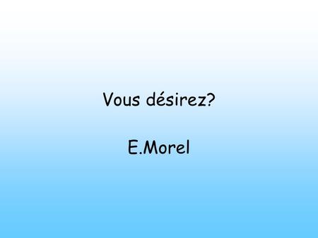 Vous désirez? E.Morel. Mercredi dix-huit janvier Objectives: To learn how to order a drink from a French café.