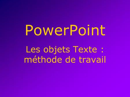 PowerPoint Les objets Texte : méthode de travail.