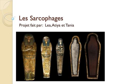 Les Sarcophages Projet fait par: Lea, Atiya et Tania.