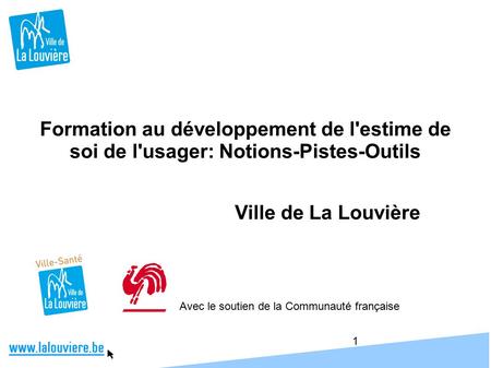 1 Formation au développement de l'estime de soi de l'usager: Notions-Pistes-Outils Ville de La Louvière Avec le soutien de la Communauté française.