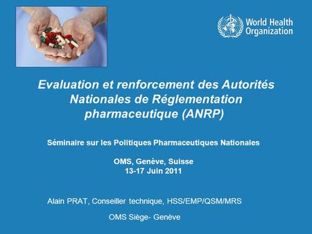 Séminaire sur les Politiques Pharmaceutiques Nationales OMS, Genève, Suisse 13-17 Juin 2011 Alain PRAT, Conseiller technique, HSS/EMP/QSM/MRS OMS Siège-