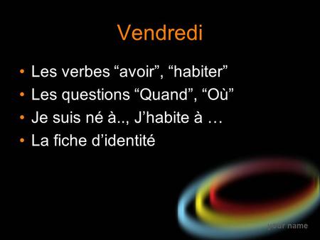 Your name Vendredi Les verbes “avoir”, “habiter” Les questions “Quand”, “Où” Je suis né à.., J’habite à … La fiche d’identité.