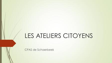 LES ATELIERS CITOYENS CPAS de Schaerbeek. Les ateliers citoyens : genèse et objectifs  La genèse du projet (2008)  L’hypothèse de départ : le pari de.