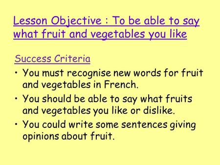 Lesson Objective : To be able to say what fruit and vegetables you like Success Criteria You must recognise new words for fruit and vegetables in French.