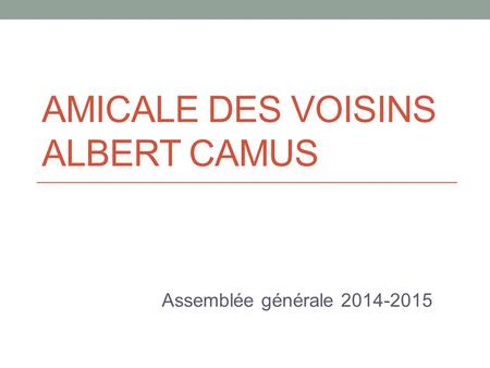 AMICALE DES VOISINS ALBERT CAMUS Assemblée générale 2014-2015.