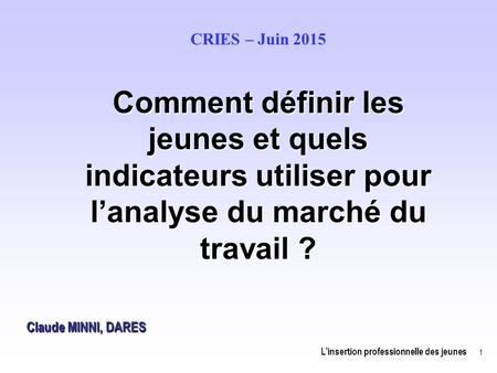 CRIES – Juin 2015 Comment définir les jeunes et quels indicateurs utiliser pour l’analyse du marché du travail ? Claude MINNI, DARES 1.