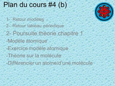 Plan du cours #4 (b) 1- Retour modèles 2- Retour tableau périodique 2- Poursuite théorie chapitre 1 -Modèle atomique -Exercice modèle atomique -Théorie.