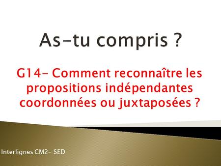 As-tu compris ? G14- Comment reconnaître les propositions indépendantes coordonnées ou juxtaposées ? Interlignes CM2- SED.