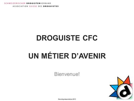Berufspräsentation 2013 DROGUISTE CFC UN MÉTIER D’AVENIR Bienvenue!