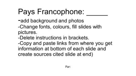 Pays Francophone: _____ - add background and photos -Change fonts, colours, fill slides with pictures. -Delete instructions in brackets. -Copy and paste.