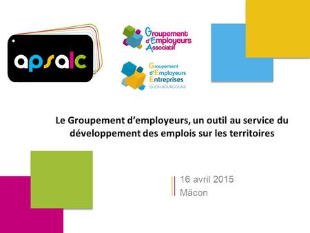 Le Groupement d’employeurs, un outil au service du développement des emplois sur les territoires 16 avril 2015 Mâcon.