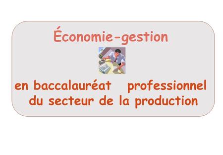 Économie-gestion en baccalauréat professionnel du secteur de la production FORMATION ECO/GEST EN BAC PRO INDUSTRIEL.