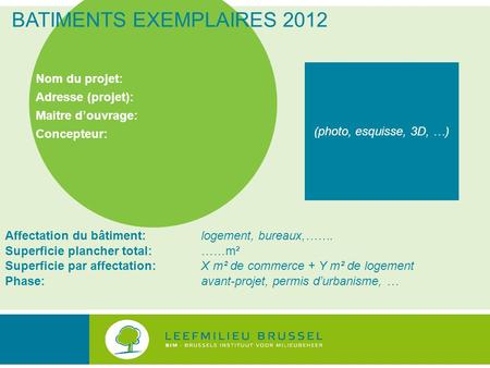 BATIMENTS EXEMPLAIRES 2012 Nom du projet: Adresse (projet): Maitre d’ouvrage: Concepteur: (photo, esquisse, 3D, …) Affectation du bâtiment: logement, bureaux,…….