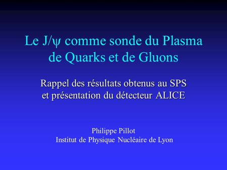 Le J/  comme sonde du Plasma de Quarks et de Gluons Rappel des résultats obtenus au SPS et présentation du détecteur ALICE Philippe Pillot Institut de.
