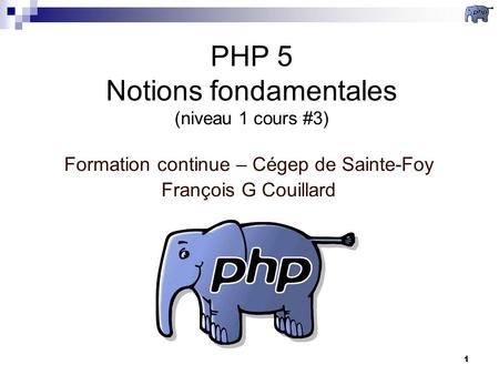 1 PHP 5 Notions fondamentales (niveau 1 cours #3) Formation continue – Cégep de Sainte-Foy François G Couillard.