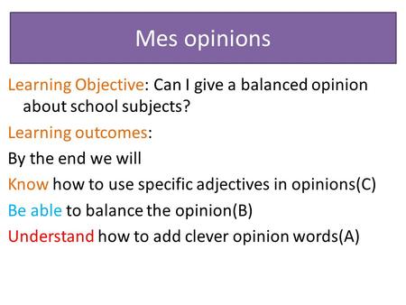 Mes opinions Learning Objective: Can I give a balanced opinion about school subjects? Learning outcomes: By the end we will Know how to use specific adjectives.