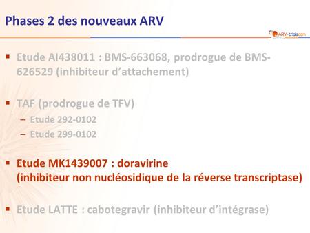 Phases 2 des nouveaux ARV  Etude AI438011 : BMS-663068, prodrogue de BMS- 626529 (inhibiteur d’attachement)  TAF (prodrogue de TFV) –Etude 292-0102 –Etude.
